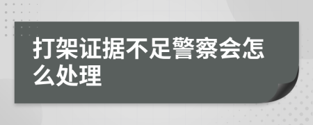 打架证据不足警察会怎么处理