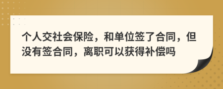 个人交社会保险，和单位签了合同，但没有签合同，离职可以获得补偿吗