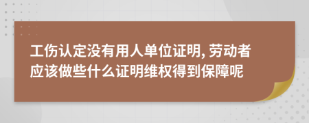工伤认定没有用人单位证明, 劳动者应该做些什么证明维权得到保障呢