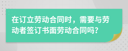 在订立劳动合同时，需要与劳动者签订书面劳动合同吗？