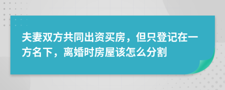 夫妻双方共同出资买房，但只登记在一方名下，离婚时房屋该怎么分割