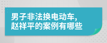 男子非法换电动车, 赵祥平的案例有哪些