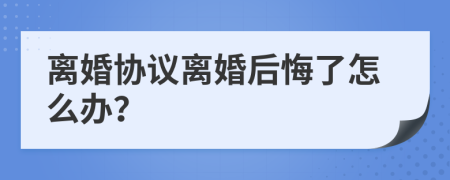 离婚协议离婚后悔了怎么办？