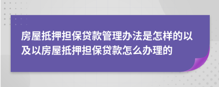 房屋抵押担保贷款管理办法是怎样的以及以房屋抵押担保贷款怎么办理的