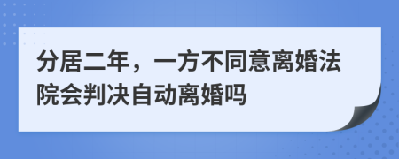 分居二年，一方不同意离婚法院会判决自动离婚吗