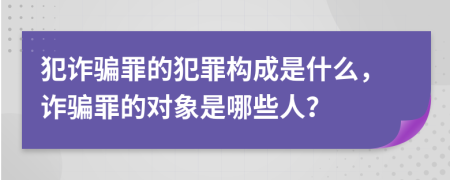 犯诈骗罪的犯罪构成是什么，诈骗罪的对象是哪些人？