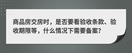商品房交房时，是否要看验收条款、验收期限等，什么情况下需要备案？