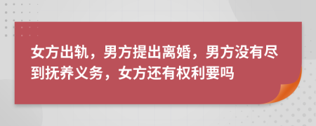 女方出轨，男方提出离婚，男方没有尽到抚养义务，女方还有权利要吗