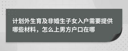 计划外生育及非婚生子女入户需要提供哪些材料，怎么上男方户口在哪