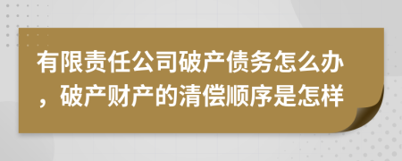 有限责任公司破产债务怎么办，破产财产的清偿顺序是怎样