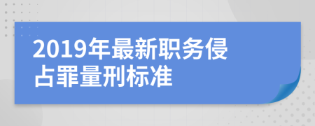 2019年最新职务侵占罪量刑标准