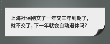 上海社保刚交了一年交三年到期了, 就不交了, 下一年就会自动退休吗?