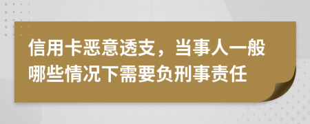 信用卡恶意透支，当事人一般哪些情况下需要负刑事责任