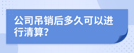 公司吊销后多久可以进行清算？