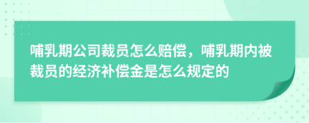 哺乳期公司裁员怎么赔偿，哺乳期内被裁员的经济补偿金是怎么规定的