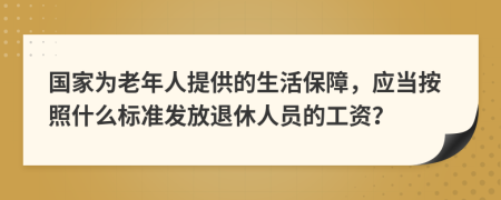 国家为老年人提供的生活保障，应当按照什么标准发放退休人员的工资？