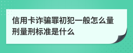 信用卡诈骗罪初犯一般怎么量刑量刑标准是什么