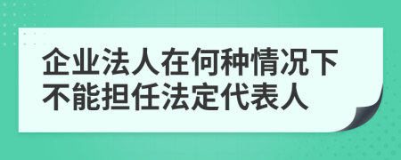 企业法人在何种情况下不能担任法定代表人