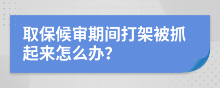 取保候审期间打架被抓起来怎么办？