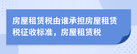 房屋租赁税由谁承担房屋租赁税征收标准，房屋租赁税