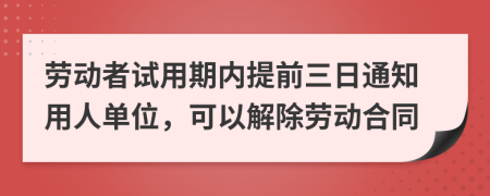 劳动者试用期内提前三日通知用人单位，可以解除劳动合同