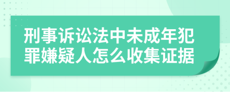 刑事诉讼法中未成年犯罪嫌疑人怎么收集证据