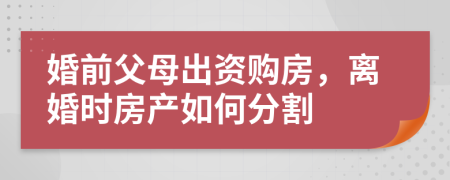 婚前父母出资购房，离婚时房产如何分割