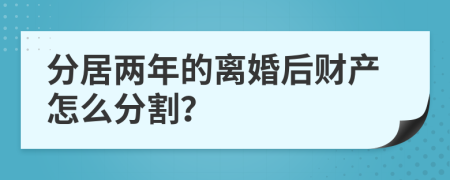 分居两年的离婚后财产怎么分割？
