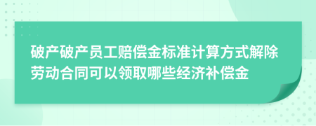 破产破产员工赔偿金标准计算方式解除劳动合同可以领取哪些经济补偿金