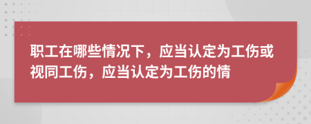 职工在哪些情况下，应当认定为工伤或视同工伤，应当认定为工伤的情