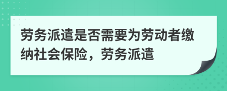 劳务派遣是否需要为劳动者缴纳社会保险，劳务派遣