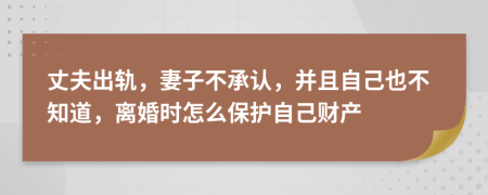 丈夫出轨，妻子不承认，并且自己也不知道，离婚时怎么保护自己财产