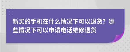 新买的手机在什么情况下可以退货？哪些情况下可以申请电话维修退货