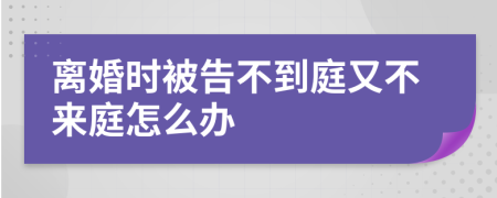 离婚时被告不到庭又不来庭怎么办