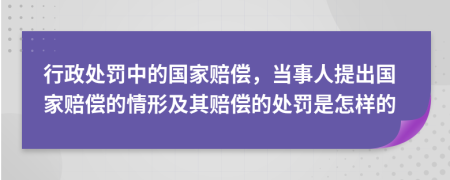 行政处罚中的国家赔偿，当事人提出国家赔偿的情形及其赔偿的处罚是怎样的