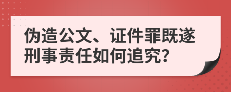 伪造公文、证件罪既遂刑事责任如何追究？