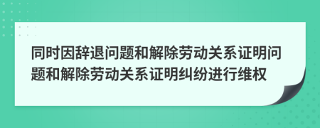 同时因辞退问题和解除劳动关系证明问题和解除劳动关系证明纠纷进行维权