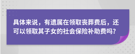 具体来说，有遗属在领取丧葬费后，还可以领取其子女的社会保险补助费吗？