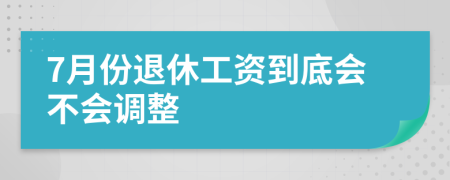 7月份退休工资到底会不会调整