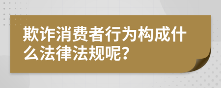 欺诈消费者行为构成什么法律法规呢？