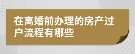 在离婚前办理的房产过户流程有哪些