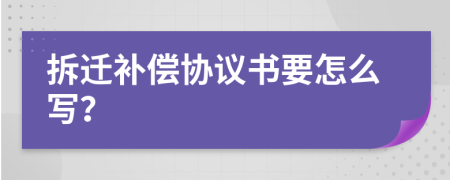 拆迁补偿协议书要怎么写？