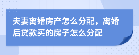 夫妻离婚房产怎么分配，离婚后贷款买的房子怎么分配