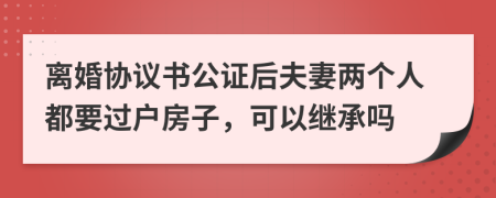 离婚协议书公证后夫妻两个人都要过户房子，可以继承吗