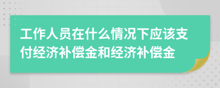 工作人员在什么情况下应该支付经济补偿金和经济补偿金