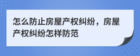 怎么防止房屋产权纠纷，房屋产权纠纷怎样防范