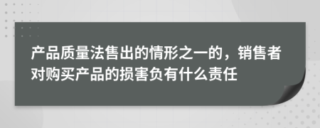  产品质量法售出的情形之一的，销售者对购买产品的损害负有什么责任