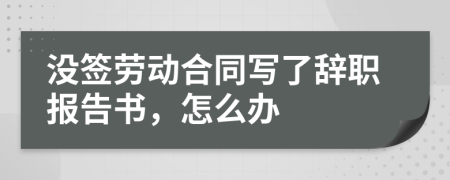 没签劳动合同写了辞职报告书，怎么办