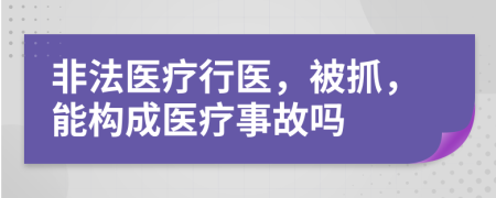 非法医疗行医，被抓，能构成医疗事故吗