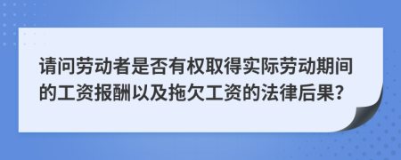 请问劳动者是否有权取得实际劳动期间的工资报酬以及拖欠工资的法律后果？